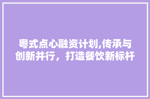 粤式点心融资计划,传承与创新并行，打造餐饮新标杆