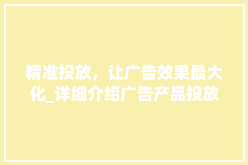 精准投放，让广告效果最大化_详细介绍广告产品投放计划 诗词佳句