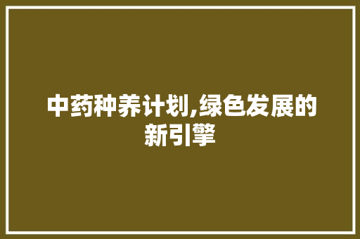 中药种养计划,绿色发展的新引擎