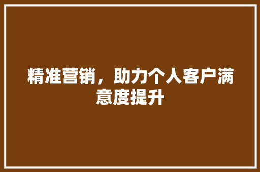 精准营销，助力个人客户满意度提升 问答