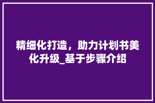 精细化打造，助力计划书美化升级_基于步骤介绍