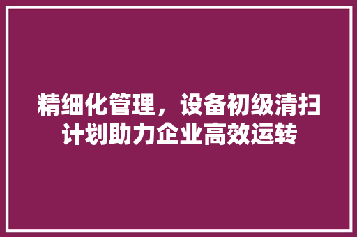精细化管理，设备初级清扫计划助力企业高效运转