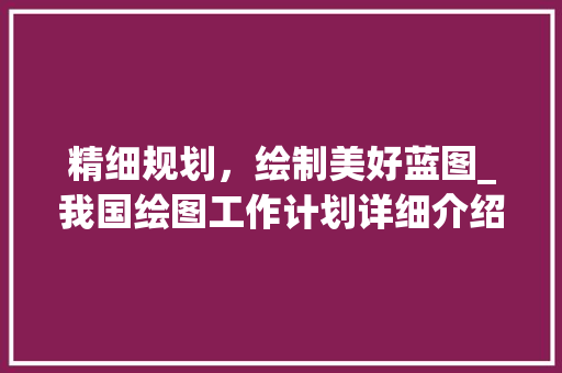 精细规划，绘制美好蓝图_我国绘图工作计划详细介绍 汉字拼音