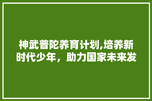 神武普陀养育计划,培养新时代少年，助力国家未来发展