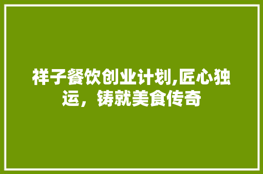 祥子餐饮创业计划,匠心独运，铸就美食传奇 英语单词