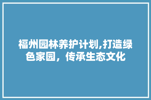 福州园林养护计划,打造绿色家园，传承生态文化