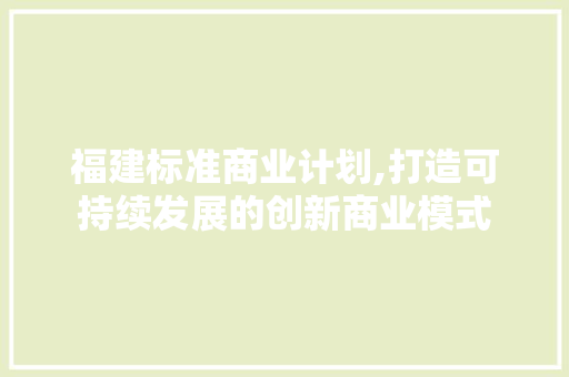 福建标准商业计划,打造可持续发展的创新商业模式