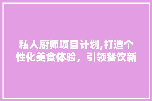 私人厨师项目计划,打造个性化美食体验，引领餐饮新潮流 英语单词