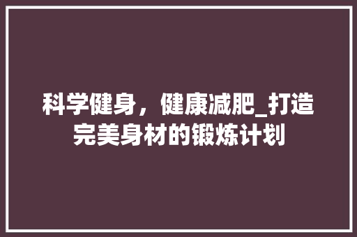 科学健身，健康减肥_打造完美身材的锻炼计划