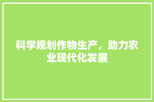 科学规划作物生产，助力农业现代化发展