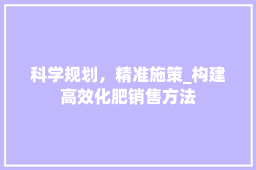 科学规划，精准施策_构建高效化肥销售方法