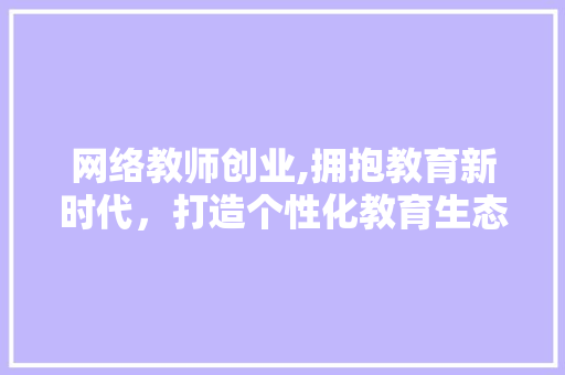 网络教师创业,拥抱教育新时代，打造个性化教育生态 古代典籍