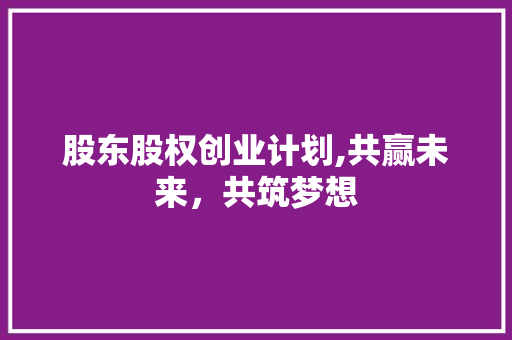 股东股权创业计划,共赢未来，共筑梦想