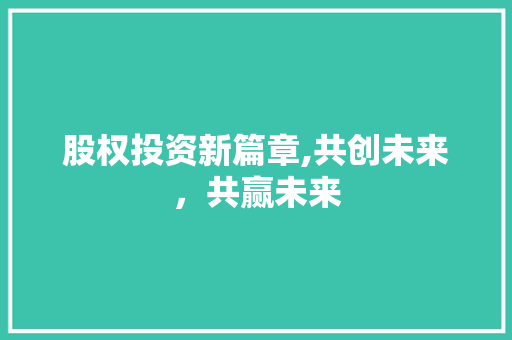 股权投资新篇章,共创未来，共赢未来