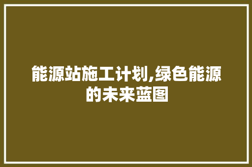 能源站施工计划,绿色能源的未来蓝图