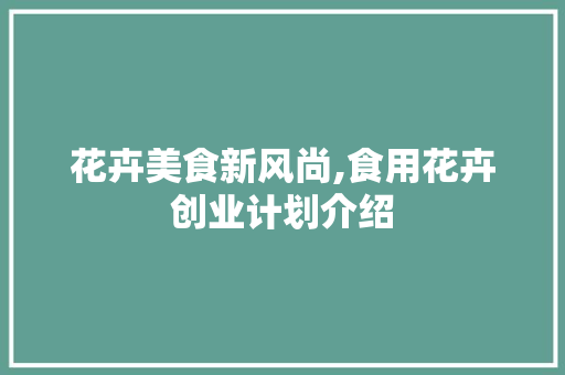 花卉美食新风尚,食用花卉创业计划介绍