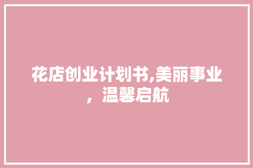 花店创业计划书,美丽事业，温馨启航