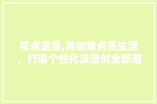 花点浪漫,用创意点亮生活，打造个性化浪漫创业新潮流