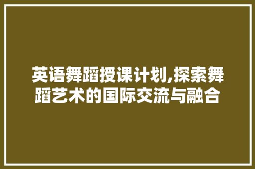 英语舞蹈授课计划,探索舞蹈艺术的国际交流与融合 英语单词
