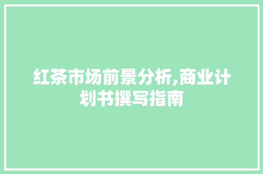 红茶市场前景分析,商业计划书撰写指南