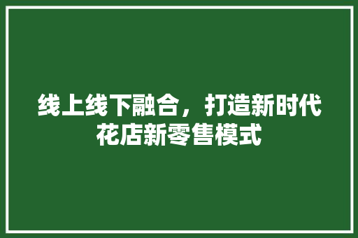 线上线下融合，打造新时代花店新零售模式