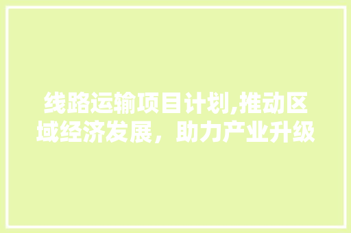 线路运输项目计划,推动区域经济发展，助力产业升级 短语