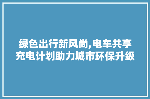 绿色出行新风尚,电车共享充电计划助力城市环保升级