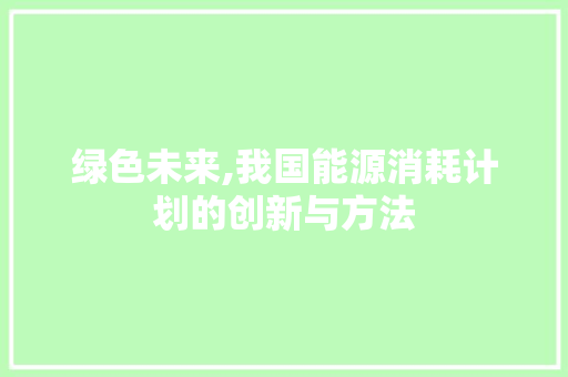 绿色未来,我国能源消耗计划的创新与方法 成语汇编