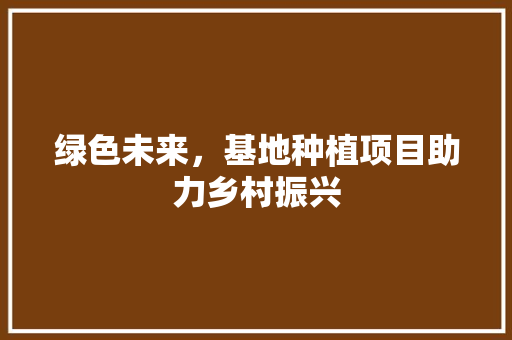 绿色未来，基地种植项目助力乡村振兴