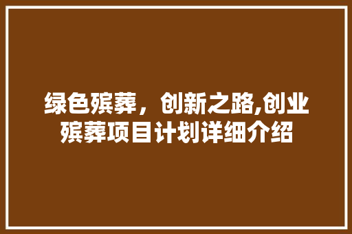 绿色殡葬，创新之路,创业殡葬项目计划详细介绍 近义词汇