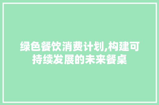 绿色餐饮消费计划,构建可持续发展的未来餐桌 短语