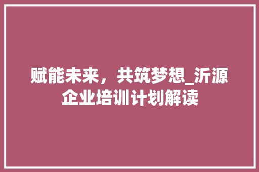 赋能未来，共筑梦想_沂源企业培训计划解读 英语单词