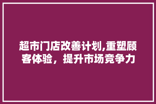 超市门店改善计划,重塑顾客体验，提升市场竞争力