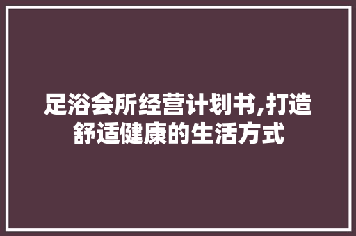 足浴会所经营计划书,打造舒适健康的生活方式