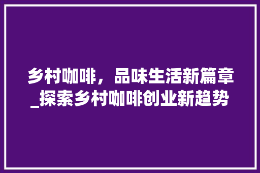 乡村咖啡，品味生活新篇章_探索乡村咖啡创业新趋势