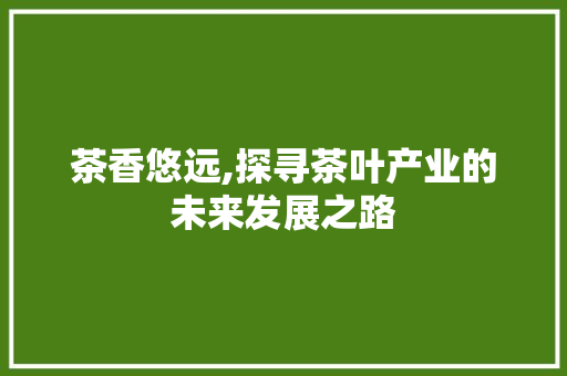 茶香悠远,探寻茶叶产业的未来发展之路