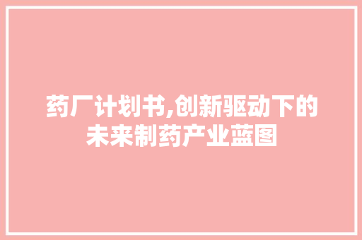药厂计划书,创新驱动下的未来制药产业蓝图