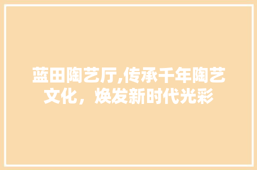 蓝田陶艺厅,传承千年陶艺文化，焕发新时代光彩