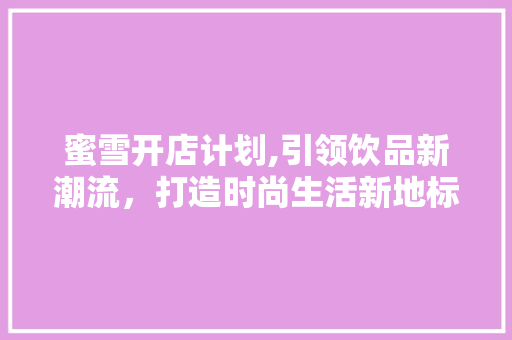 蜜雪开店计划,引领饮品新潮流，打造时尚生活新地标 诗词佳句