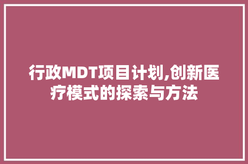 行政MDT项目计划,创新医疗模式的探索与方法 古代典籍