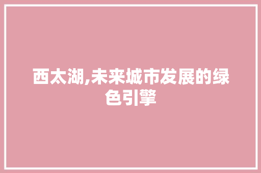西太湖,未来城市发展的绿色引擎