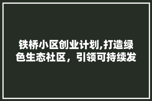 铁桥小区创业计划,打造绿色生态社区，引领可持续发展潮流