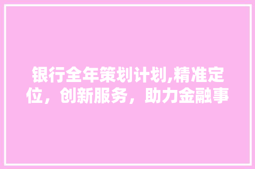 银行全年策划计划,精准定位，创新服务，助力金融事业发展