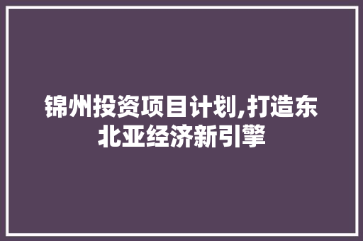 锦州投资项目计划,打造东北亚经济新引擎