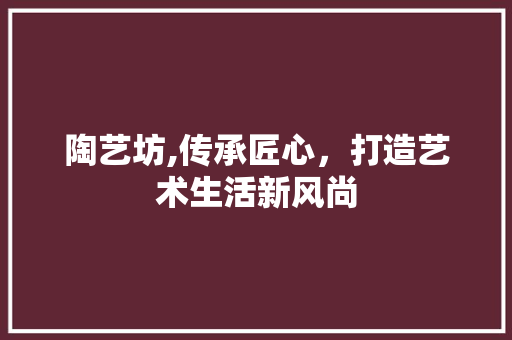 陶艺坊,传承匠心，打造艺术生活新风尚 成语汇编