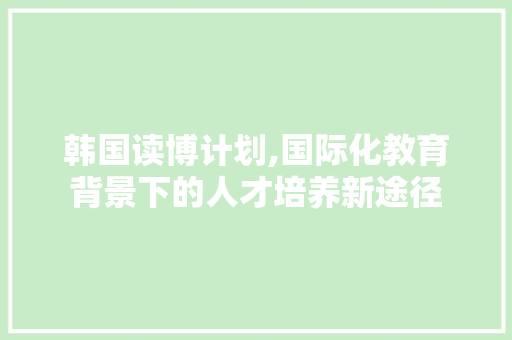 韩国读博计划,国际化教育背景下的人才培养新途径