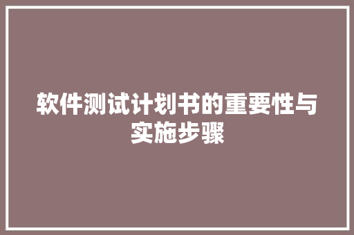 软件测试计划书的重要性与实施步骤