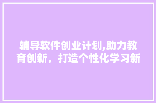 辅导软件创业计划,助力教育创新，打造个性化学习新时代