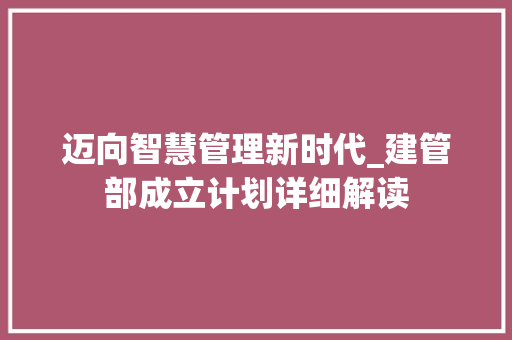 迈向智慧管理新时代_建管部成立计划详细解读 英语单词
