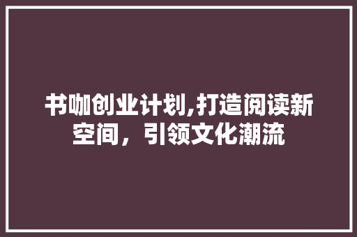 书咖创业计划,打造阅读新空间，引领文化潮流